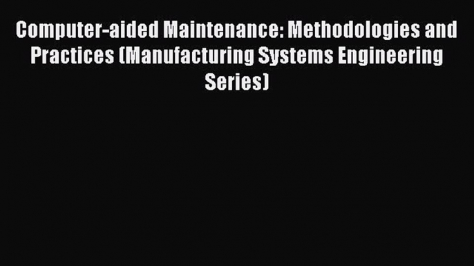 Read Computer-aided Maintenance: Methodologies and Practices (Manufacturing Systems Engineering