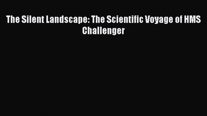 Download The Silent Landscape: The Scientific Voyage of HMS Challenger PDF Online