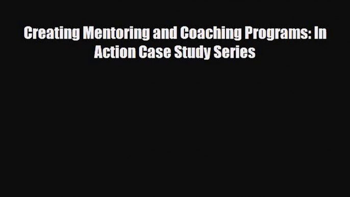 [PDF] Creating Mentoring and Coaching Programs: In Action Case Study Series Read Full Ebook