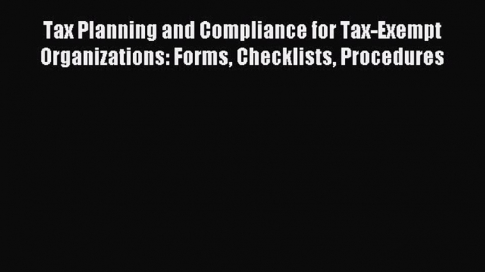 Read Tax Planning and Compliance for Tax-Exempt Organizations: Forms Checklists Procedures