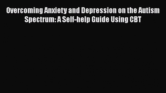 [PDF] Overcoming Anxiety and Depression on the Autism Spectrum: A Self-help Guide Using CBT