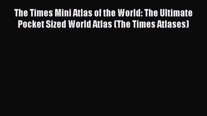 Read The Times Mini Atlas of the World: The Ultimate Pocket Sized World Atlas (The Times Atlases)