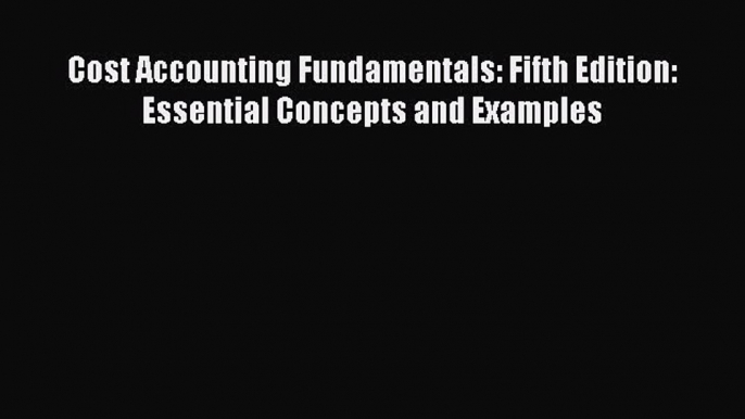 Read Cost Accounting Fundamentals: Fifth Edition: Essential Concepts and Examples Ebook Free