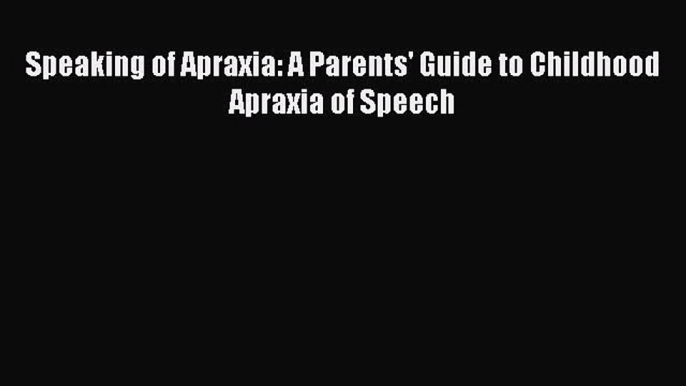 [PDF] Speaking of Apraxia: A Parents' Guide to Childhood Apraxia of Speech [Read] Full Ebook