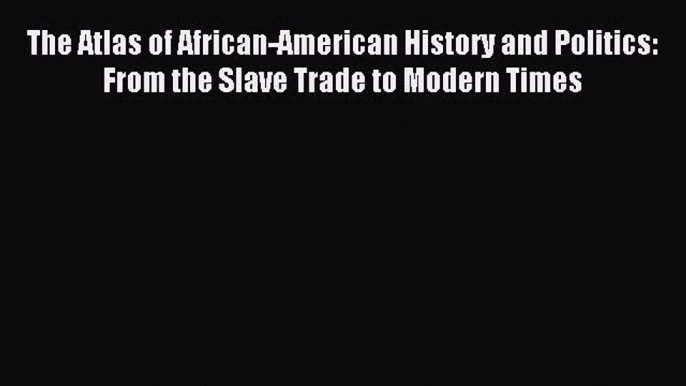 Read The Atlas of African-American History and Politics: From the Slave Trade to Modern Times