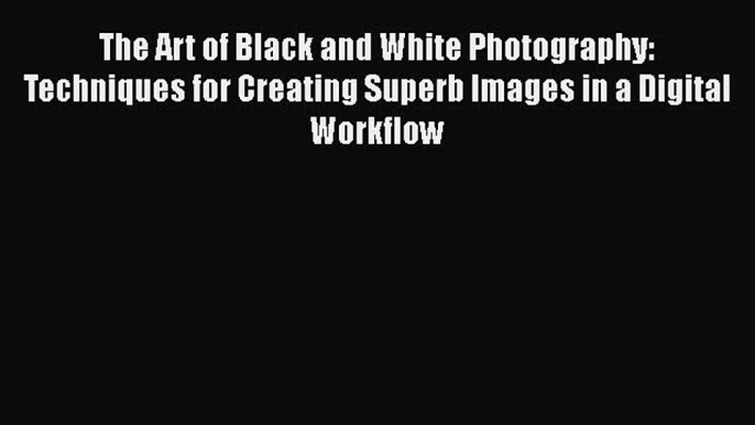 Read The Art of Black and White Photography: Techniques for Creating Superb Images in a Digital