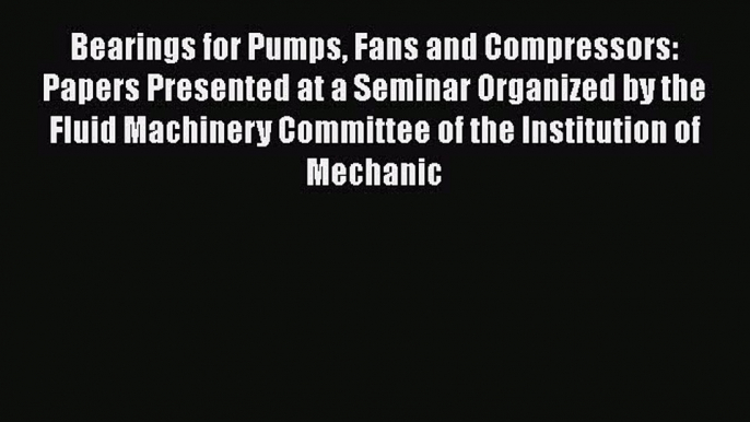 Read Bearings for Pumps Fans and Compressors: Papers Presented at a Seminar Organized by the