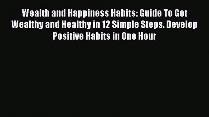 Read Wealth and Happiness Habits: Guide To Get Wealthy and Healthy in 12 Simple Steps. Develop