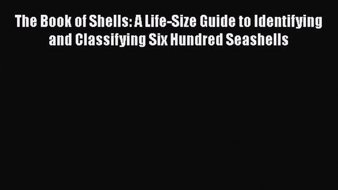 Read The Book of Shells: A Life-Size Guide to Identifying and Classifying Six Hundred Seashells