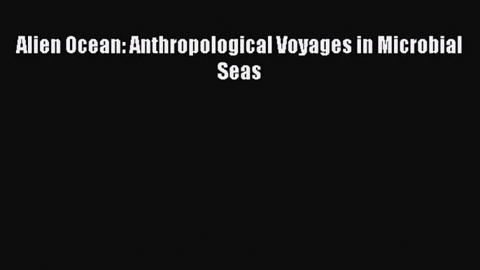 Download Alien Ocean: Anthropological Voyages in Microbial Seas PDF Free