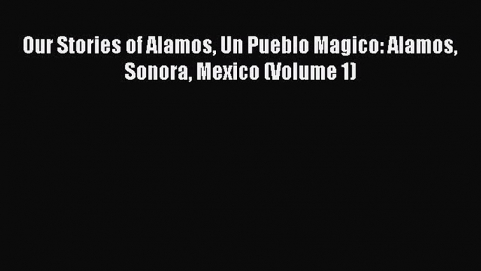 [Download PDF] Our Stories of Alamos Un Pueblo Magico: Alamos Sonora Mexico (Volume 1)  Full