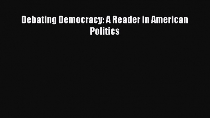 Read Debating Democracy: A Reader in American Politics PDF Free