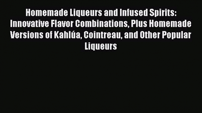 PDF Homemade Liqueurs and Infused Spirits: Innovative Flavor Combinations Plus Homemade Versions