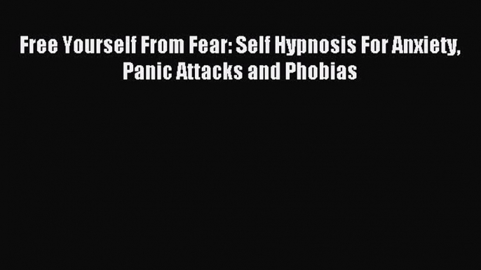 Read Free Yourself From Fear: Self Hypnosis For Anxiety Panic Attacks and Phobias Ebook Free