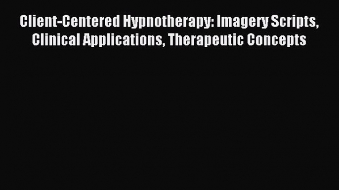 Read Client-Centered Hypnotherapy: Imagery Scripts Clinical Applications Therapeutic Concepts