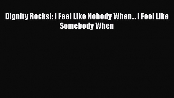 Read Dignity Rocks!: I Feel Like Nobody When... I Feel Like Somebody When Ebook Free