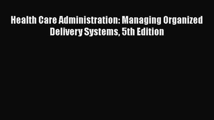 PDF Health Care Administration: Managing Organized Delivery Systems 5th Edition Free Books