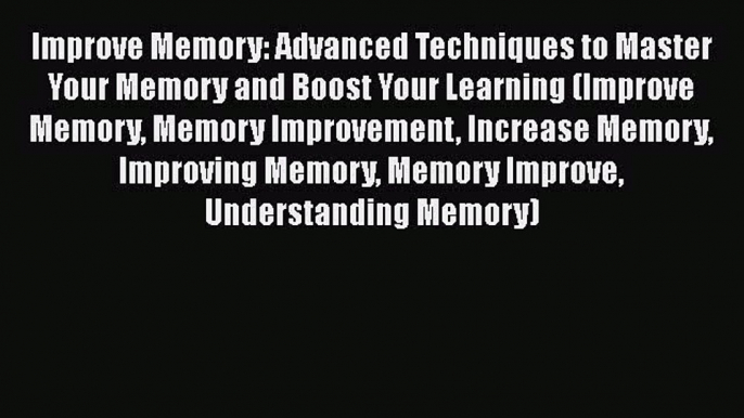 Read Improve Memory: Advanced Techniques to Master Your Memory and Boost Your Learning (Improve