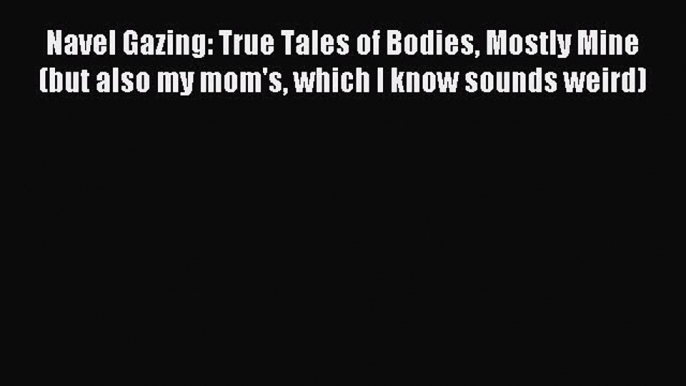 Read Navel Gazing: True Tales of Bodies Mostly Mine (but also my mom's which I know sounds