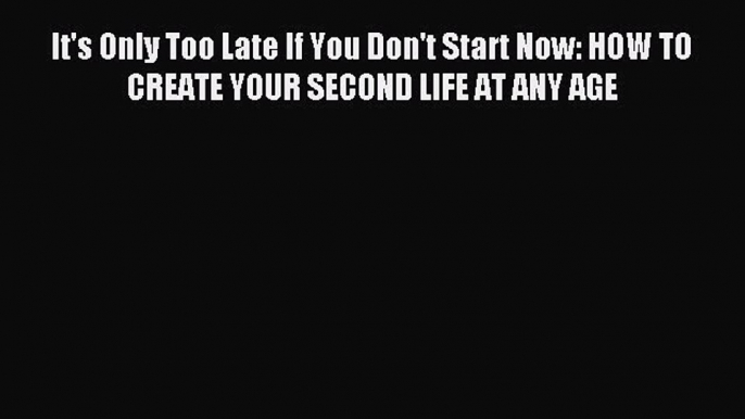 Read It's Only Too Late If You Don't Start Now: HOW TO CREATE YOUR SECOND LIFE AT ANY AGE Ebook