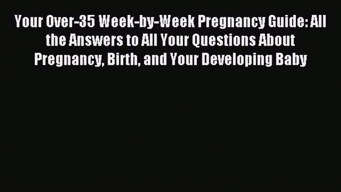 Download Your Over-35 Week-by-Week Pregnancy Guide: All the Answers to All Your Questions About