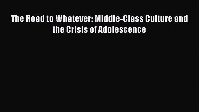 Read The Road to Whatever: Middle-Class Culture and the Crisis of Adolescence Ebook Free