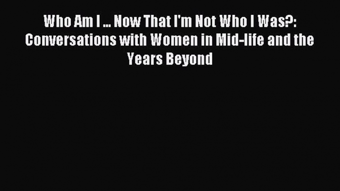 Read Who Am I ... Now That I'm Not Who I Was?: Conversations with Women in Mid-life and the