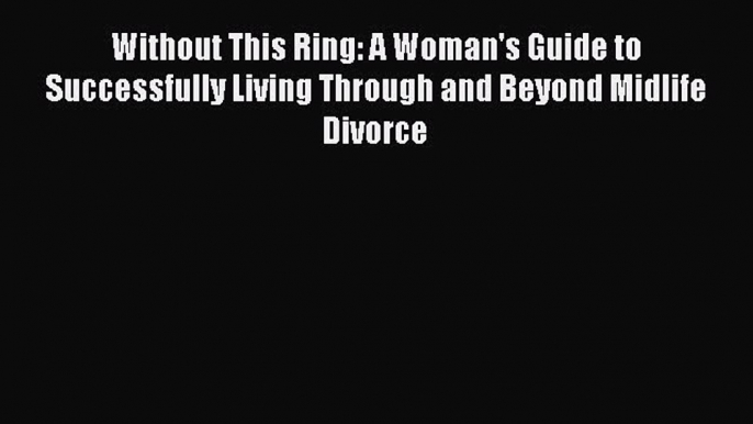 Read Without This Ring: A Woman's Guide to Successfully Living Through and Beyond Midlife Divorce