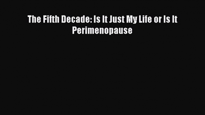 Read The Fifth Decade: Is It Just My Life or Is It Perimenopause Ebook Free