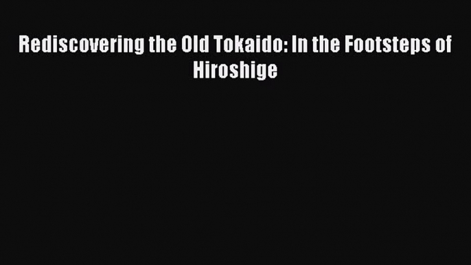 Read Rediscovering the Old Tokaido: In the Footsteps of Hiroshige Ebook Free