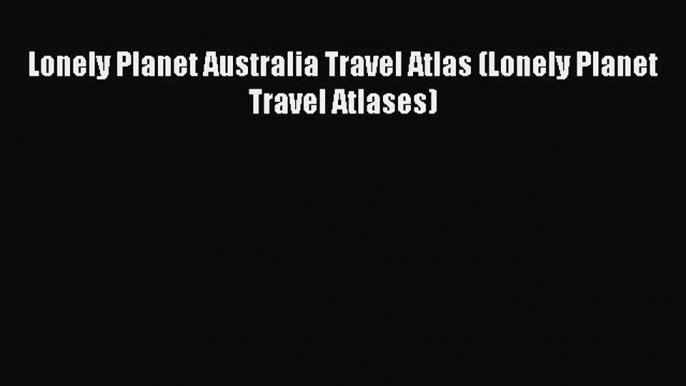 Read Lonely Planet Australia Travel Atlas (Lonely Planet Travel Atlases) Ebook Free