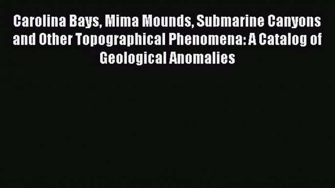 Read Carolina Bays Mima Mounds Submarine Canyons and Other Topographical Phenomena: A Catalog