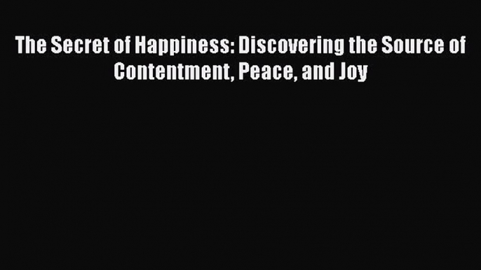 Download The Secret of Happiness: Discovering the Source of Contentment Peace and Joy  Read