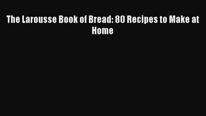 Read The Larousse Book of Bread: 80 Recipes to Make at Home Ebook Free