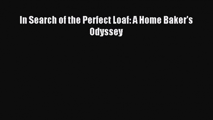 Read In Search of the Perfect Loaf: A Home Baker's Odyssey Ebook Free