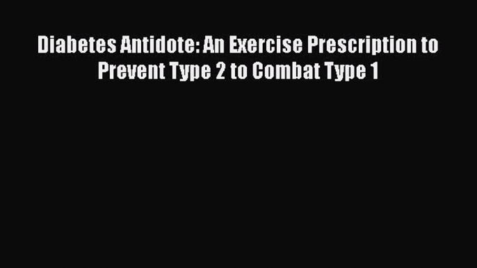 [PDF] Diabetes Antidote: An Exercise Prescription to Prevent Type 2 to Combat Type 1 [Download]