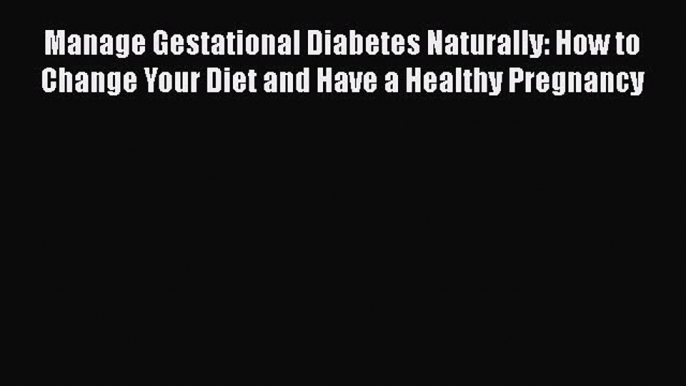 [PDF] Manage Gestational Diabetes Naturally: How to Change Your Diet and Have a Healthy Pregnancy