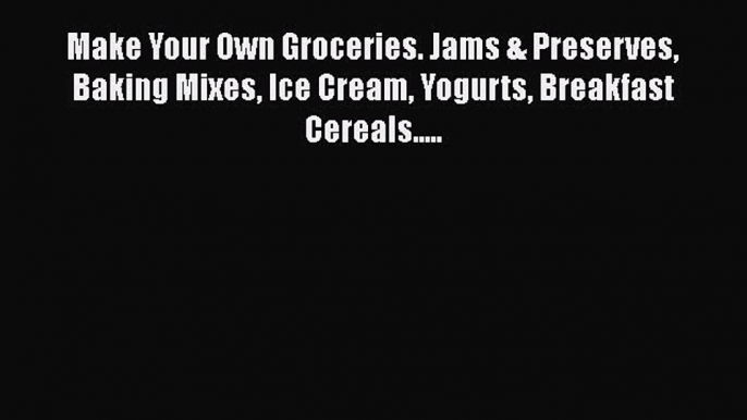 [PDF] Make Your Own Groceries. Jams & Preserves Baking Mixes Ice Cream Yogurts Breakfast Cereals.....