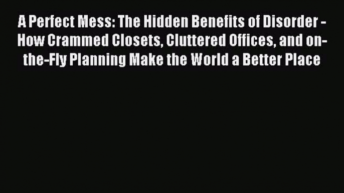 Read A Perfect Mess: The Hidden Benefits of Disorder - How Crammed Closets Cluttered Offices