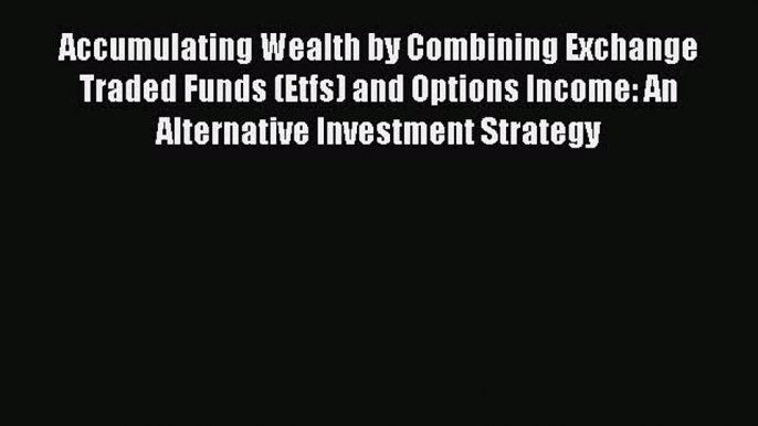 Read Accumulating Wealth by Combining Exchange Traded Funds (Etfs) and Options Income: An Alternative