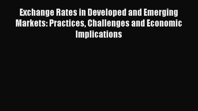 Read Exchange Rates in Developed and Emerging Markets: Practices Challenges and Economic Implications