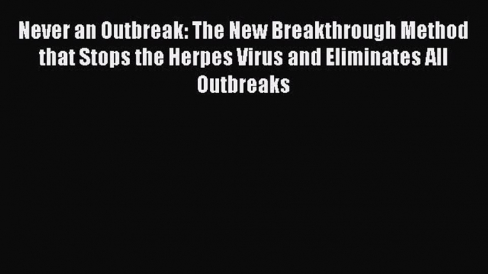 [Download] Never an Outbreak: The New Breakthrough Method that Stops the Herpes Virus and Eliminates