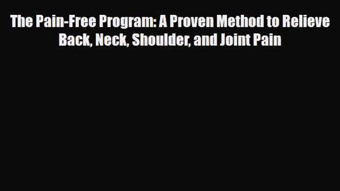 [Download] The Pain-Free Program: A Proven Method to Relieve Back Neck Shoulder and Joint Pain