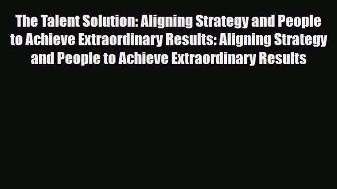 [PDF] The Talent Solution: Aligning Strategy and People to Achieve Extraordinary Results: Aligning