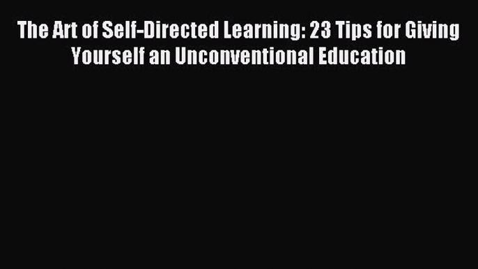 Read The Art of Self-Directed Learning: 23 Tips for Giving Yourself an Unconventional Education