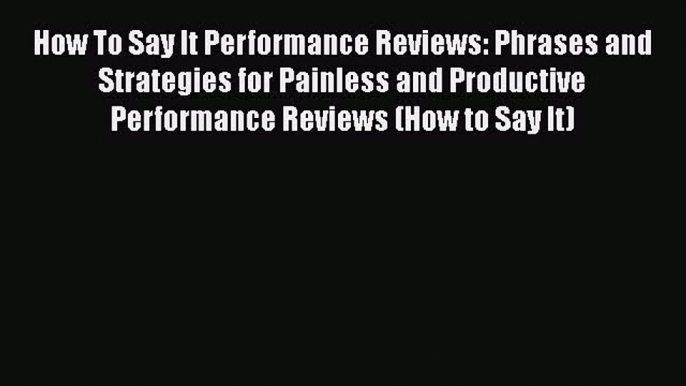 Read How To Say It Performance Reviews: Phrases and Strategies for Painless and Productive