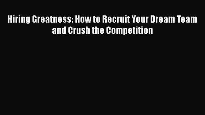 Read Hiring Greatness: How to Recruit Your Dream Team and Crush the Competition PDF Free