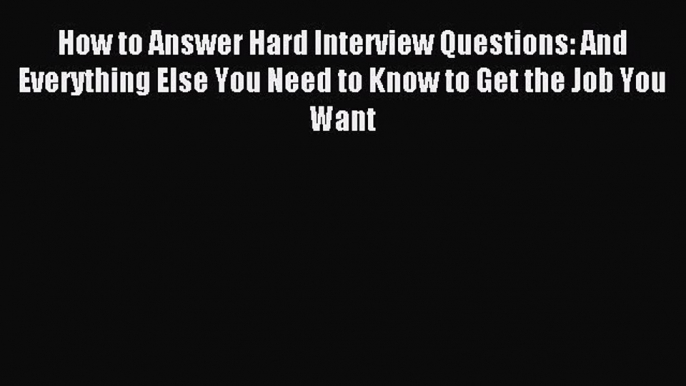 Read How to Answer Hard Interview Questions: And Everything Else You Need to Know to Get the