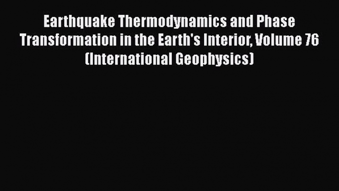 Read Earthquake Thermodynamics and Phase Transformation in the Earth's Interior Volume 76 (International