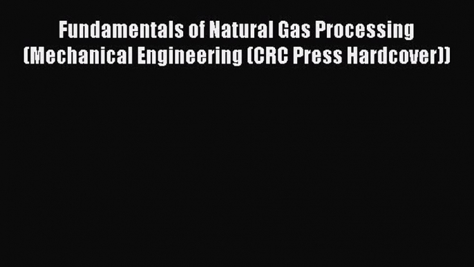 Read Fundamentals of Natural Gas Processing (Mechanical Engineering (CRC Press Hardcover))